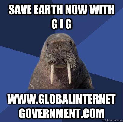 save earth now with   G I G  www.globalinternet  government.com   Web Developer Walrus