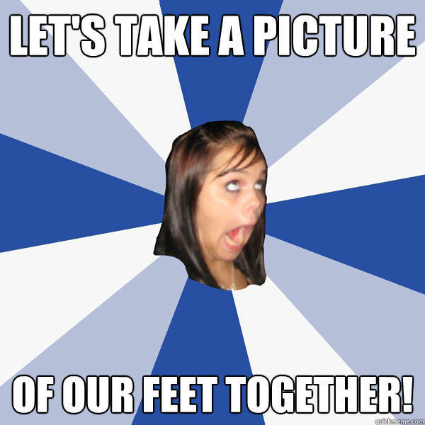 let's take a picture of our feet together! - let's take a picture of our feet together!  Annoying Facebook Girl