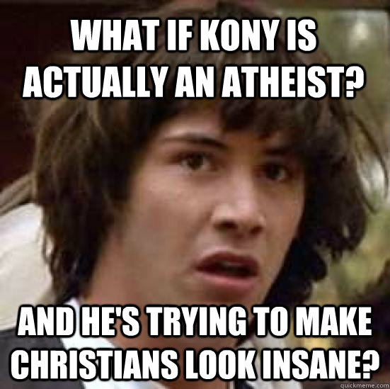 What if Kony is actually an atheist? And he's trying to make Christians look insane?  conspiracy keanu