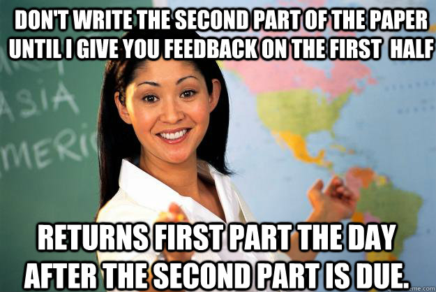 Don't write the second part of the paper until I give you feedback on the first  half RETURNS FIRST PART THE DAY AFTER THE SECOND PART iS DUE.   Unhelpful High School Teacher