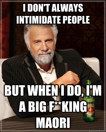 I don't always intimidate people but when I do, I'm a big f**king Maori  The Most Interesting Man In The World