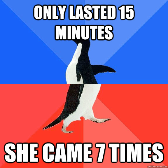 only lasted 15 minutes she came 7 times  Socially Awkward Awesome Penguin