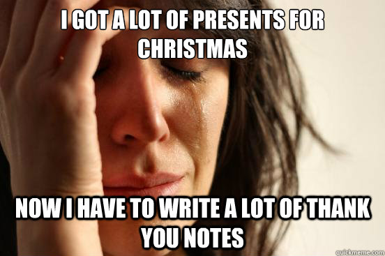 I got a lot of presents for Christmas now I have to write a lot of thank you notes  First World Problems