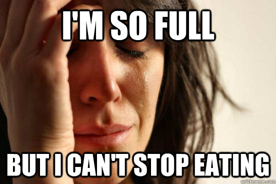 i'm so full but i can't stop eating  First World Problems