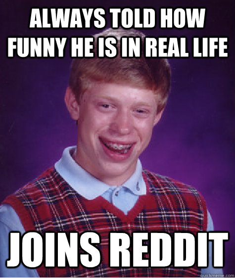 ALWAYS TOLD HOW FUNNY HE IS IN REAL LIFE JOINS REDDIT  Bad Luck Brian