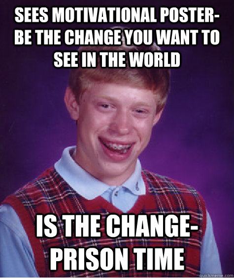 Sees motivational poster-Be the change you want to see in the world is the change- prison time  Bad Luck Brian