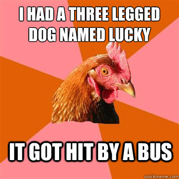 I had a three legged dog named lucky It got hit by a bus  Anti-Joke Chicken