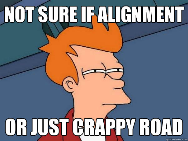 Not sure if alignment or just crappy road - Not sure if alignment or just crappy road  Futurama Fry