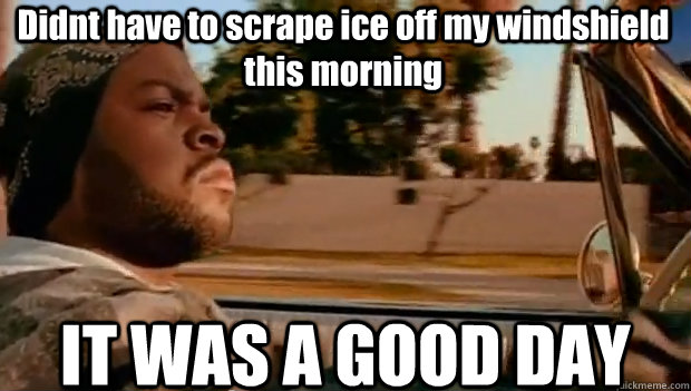 Didnt have to scrape ice off my windshield this morning IT WAS A GOOD DAY  It was a good day