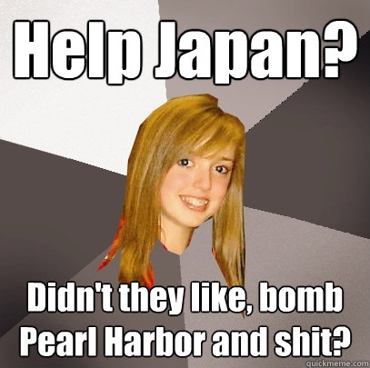 Help Japan? Didn't they like, bomb Pearl Harbor and shit?  Musically Oblivious 8th Grader