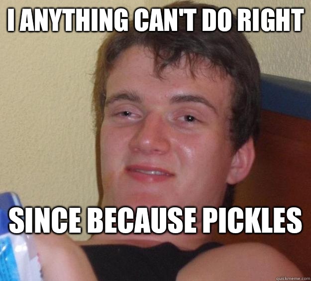 I anything can't do right Since because pickles  - I anything can't do right Since because pickles   10 Guy