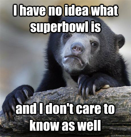 I have no idea what superbowl is and I don't care to know as well  Confession Bear