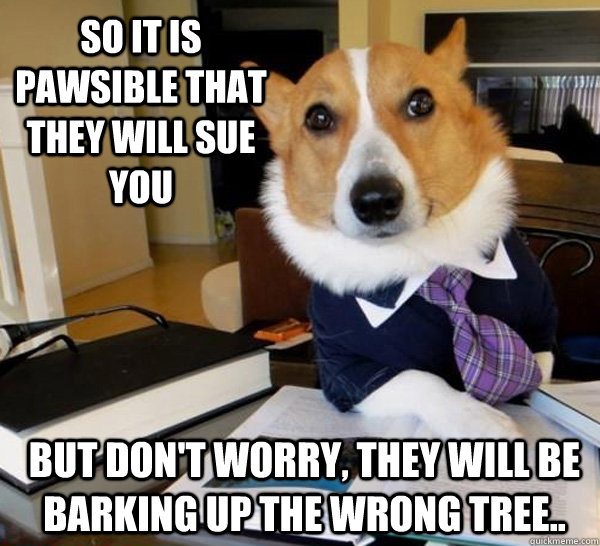 So it is pawsible that they will sue you but don't worry, they will be barking up the wrong tree..  Lawyer Dog