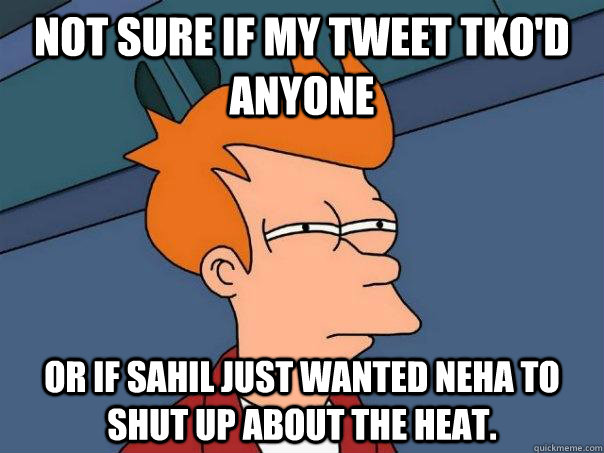 Not sure if my tweet TKO'd anyone Or if Sahil just wanted Neha to shut up about the Heat.  Futurama Fry