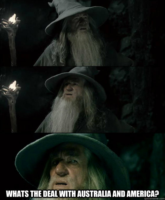  Whats the deal with AUSTRALIA AND AMERICA?  Confused Gandalf