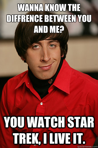 Wanna know the diffrence between you and me? You watch star trek, i live it. - Wanna know the diffrence between you and me? You watch star trek, i live it.  Howard Wolowitz