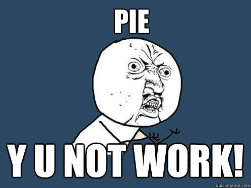 PIE y u not work! - PIE y u not work!  Y U No