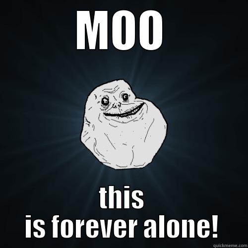 MOO THIS IS FOREVER ALONE! Forever Alone