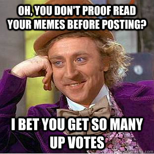 Oh, you don't proof read your memes before posting? I bet you get so many up votes  - Oh, you don't proof read your memes before posting? I bet you get so many up votes   Condescending Wonka