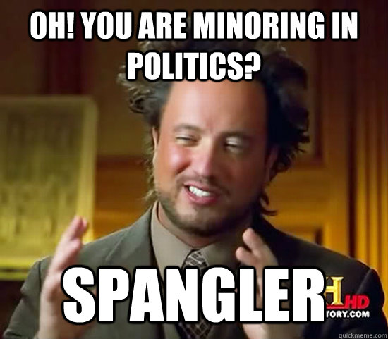 oh! you are minoring in politics? Spangler  Ancient Aliens