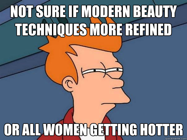 Not sure if modern beauty techniques more refined or all women getting hotter  Futurama Fry