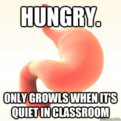 Hungry. Only growls when it's quiet in classroom  Scumbag Stomach