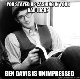 you stayed up cashing in your bad luck? Ben Davis Is Unimpressed - you stayed up cashing in your bad luck? Ben Davis Is Unimpressed  Ben is Unimpressed