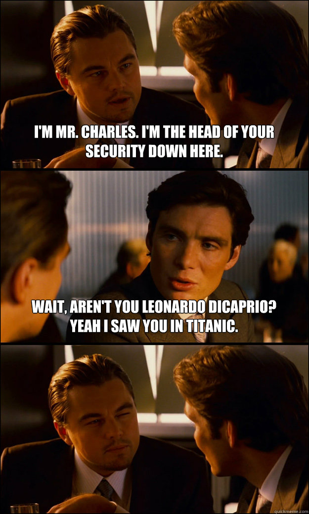 I'm Mr. Charles. I'm the head of your security down here. Wait, aren't you Leonardo DiCaprio? Yeah I saw you in Titanic.  Inception