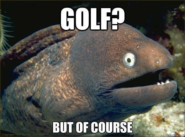 Golf? But of course  Bad Joke Eel