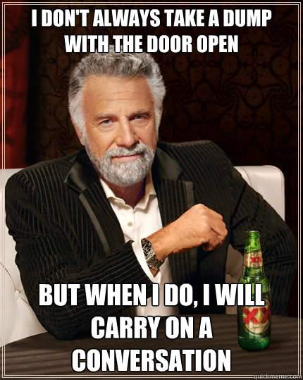 I don't always take a dump with the door open But when i do, I will carry on a conversation - I don't always take a dump with the door open But when i do, I will carry on a conversation  The Most Interesting Man In The World