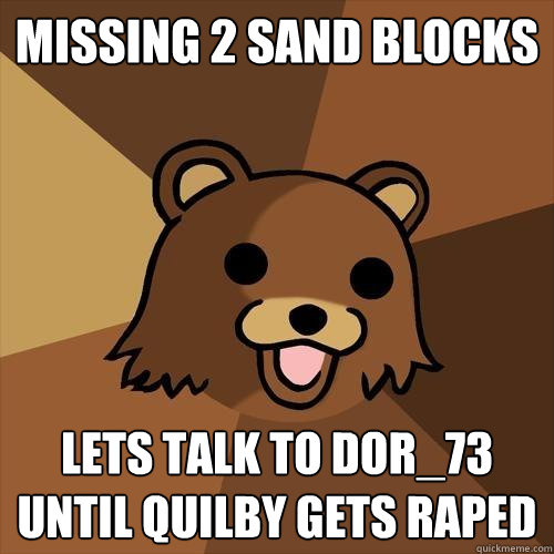 Missing 2 sand blocks lets talk to dor_73 until quilby gets raped  Pedobear