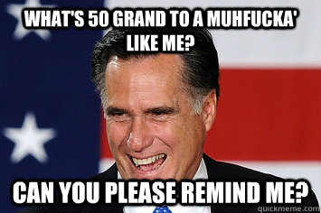 What's 50 grand to a muhfucka' like me? Can you please remind me?  Mitt Romney