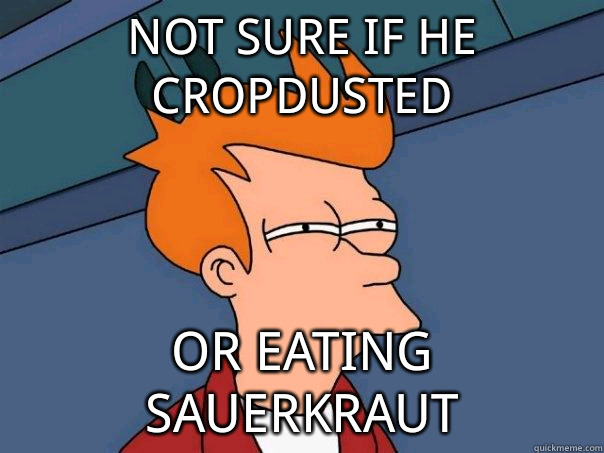 Not sure if he cropdusted or eating sauerkraut  Futurama Fry