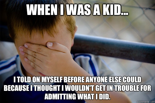 When I was a kid... I told on myself before anyone else could because I thought I wouldn't get in trouble for admitting what I did.   Confession kid