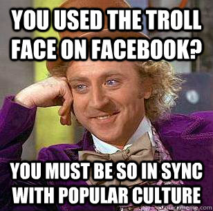 You used the troll face on facebook? You must be so in sync with popular culture  Condescending Wonka