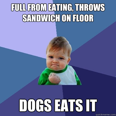 Full from eating, throws sandwich on floor Dogs eats it  - Full from eating, throws sandwich on floor Dogs eats it   Success Kid