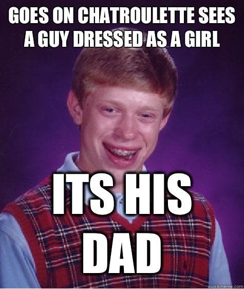 Goes on ChatRoulette sees a guy dressed as a girl Its his dad  Bad Luck Brian