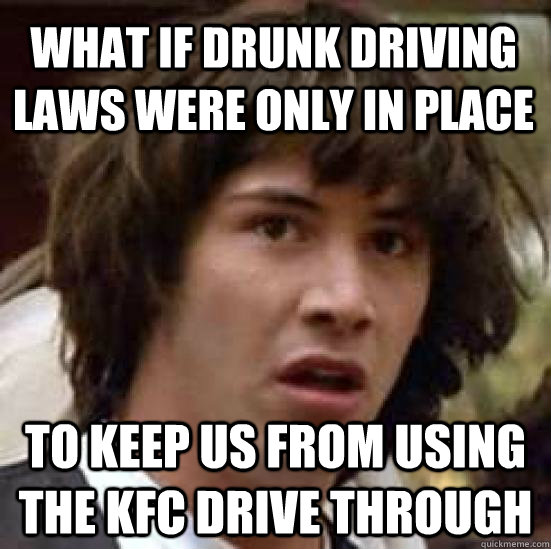 What if drunk driving laws were only in place to keep us from using the kfc drive through  conspiracy keanu