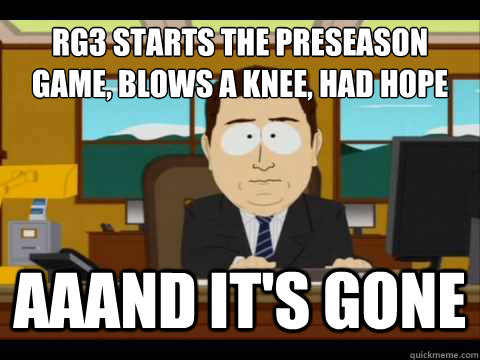 RG3 Starts the preseason game, blows a knee, had hope for the season Aaand It's gone  And its gone