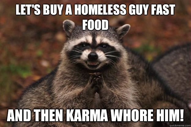 Let's buy a homeless guy fast food  And then karma whore him!  Evil Plotting Raccoon