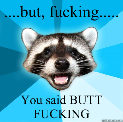 ....but, fucking..... You said BUTT FUCKING  - ....but, fucking..... You said BUTT FUCKING   Lame Pun Coon