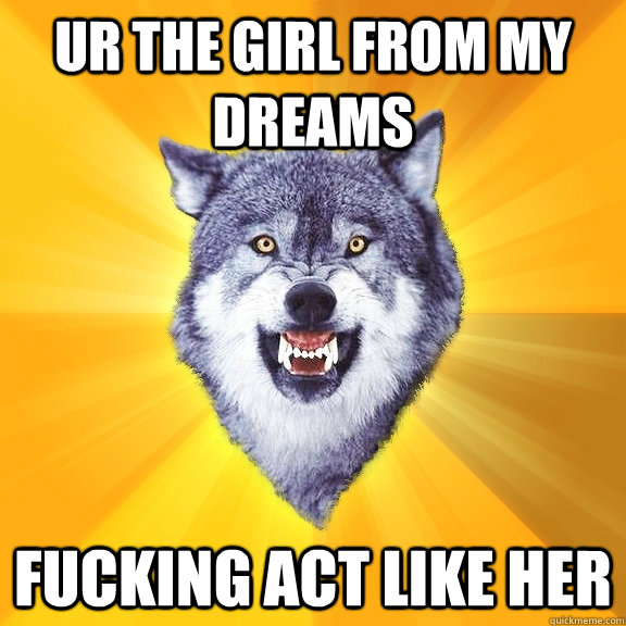 ur the girl from my dreams fucking act like her - ur the girl from my dreams fucking act like her  Courage Wolf