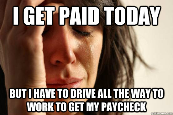 I get paid today But I have to drive all the way to work to get my paycheck - I get paid today But I have to drive all the way to work to get my paycheck  First World Problems