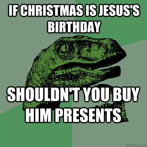 If Christmas is Jesus's birthday Shouldn't you buy him presents - If Christmas is Jesus's birthday Shouldn't you buy him presents  Philosoraptor