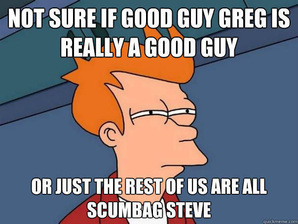 not sure if Good Guy Greg is really a good guy Or just the rest of us are all scumbag steve - not sure if Good Guy Greg is really a good guy Or just the rest of us are all scumbag steve  Futurama Fry