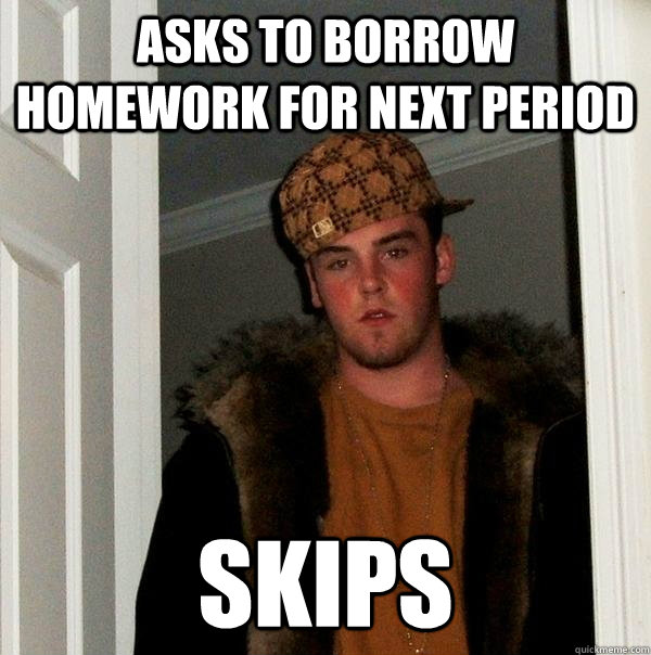 Asks to borrow homework for next period Skips  - Asks to borrow homework for next period Skips   Scumbag Steve