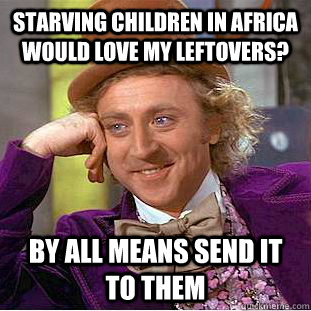 starving children in africa would love my leftovers? by all means send it to them  Condescending Wonka