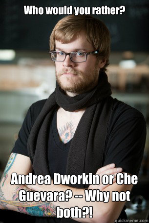 Who would you rather?
 Andrea Dworkin or Che Guevara? -- Why not both?!  Hipster Barista