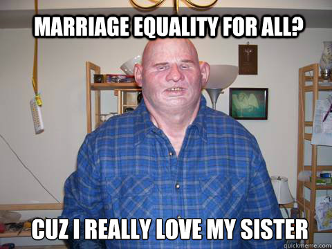 marriage equality for all? cuz i really love my sister  