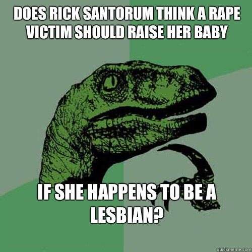 Does Rick Santorum think a rape victim should raise her baby If she happens to be a Lesbian?
  Philosoraptor